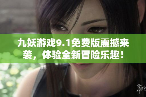 九妖游戏9.1免费版震撼来袭，体验全新冒险乐趣！
