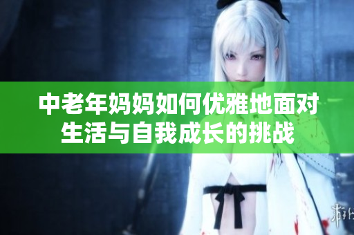 中老年妈妈如何优雅地面对生活与自我成长的挑战