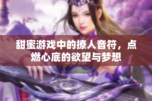 甜蜜游戏中的撩人音符，点燃心底的欲望与梦想