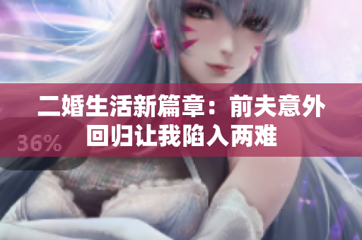 二婚生活新篇章：前夫意外回归让我陷入两难