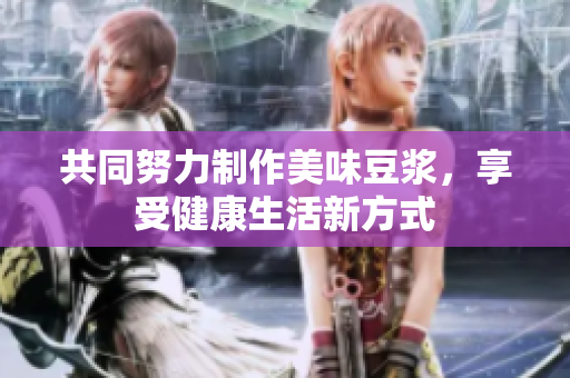 共同努力制作美味豆浆，享受健康生活新方式