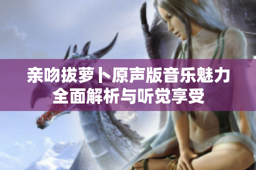 亲吻拔萝卜原声版音乐魅力全面解析与听觉享受