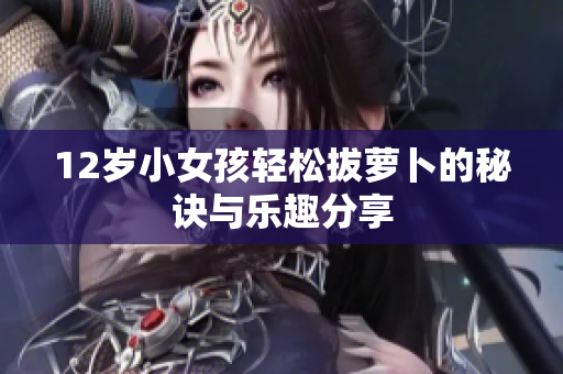 12岁小女孩轻松拔萝卜的秘诀与乐趣分享