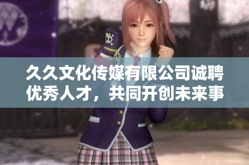 久久文化传媒有限公司诚聘优秀人才，共同开创未来事业  