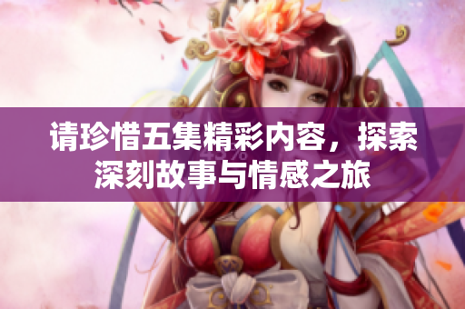 请珍惜五集精彩内容，探索深刻故事与情感之旅