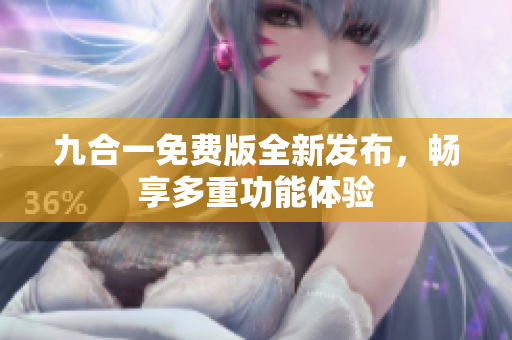 九合一免费版全新发布，畅享多重功能体验