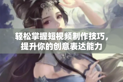 轻松掌握短视频制作技巧，提升你的创意表达能力