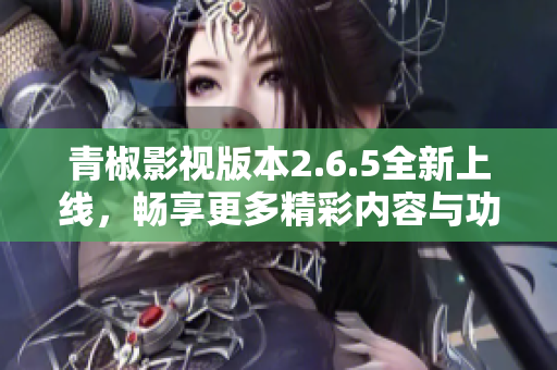青椒影视版本2.6.5全新上线，畅享更多精彩内容与功能