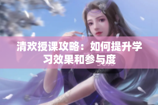 清欢授课攻略：如何提升学习效果和参与度