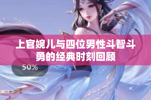 上官婉儿与四位男性斗智斗勇的经典时刻回顾