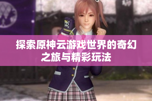 探索原神云游戏世界的奇幻之旅与精彩玩法