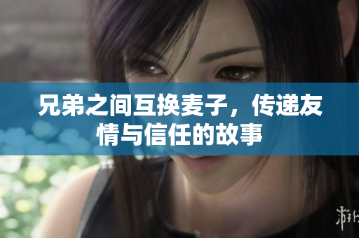 兄弟之间互换麦子，传递友情与信任的故事