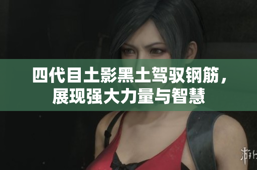 四代目土影黑土驾驭钢筋，展现强大力量与智慧