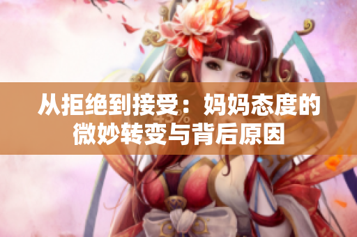 从拒绝到接受：妈妈态度的微妙转变与背后原因