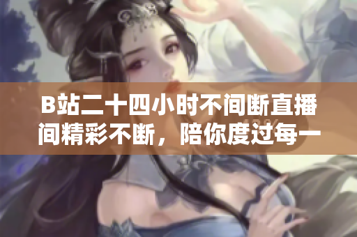 B站二十四小时不间断直播间精彩不断，陪你度过每一个瞬间