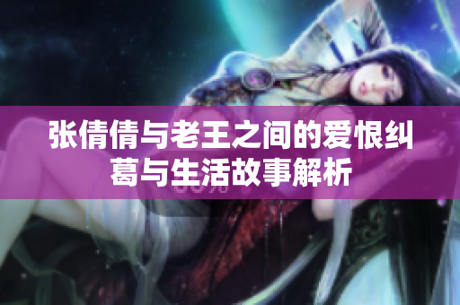 张倩倩与老王之间的爱恨纠葛与生活故事解析