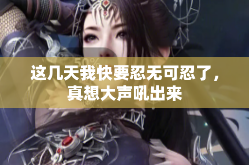 这几天我快要忍无可忍了，真想大声吼出来