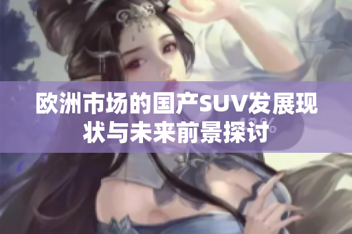 欧洲市场的国产SUV发展现状与未来前景探讨