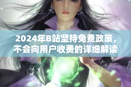 2024年B站坚持免费政策，不会向用户收费的详细解读