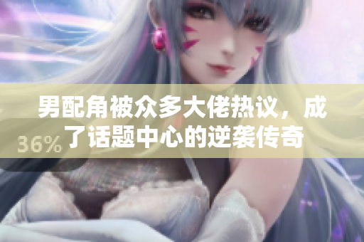 男配角被众多大佬热议，成了话题中心的逆袭传奇