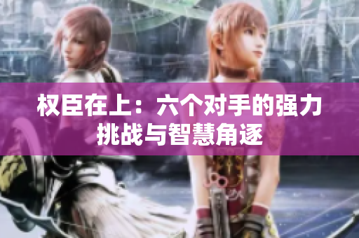 权臣在上：六个对手的强力挑战与智慧角逐