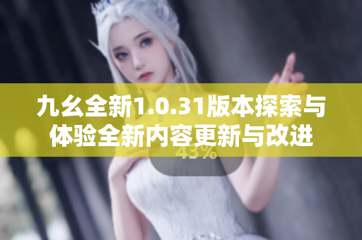 九幺全新1.0.31版本探索与体验全新内容更新与改进