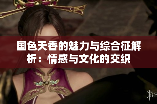 国色天香的魅力与综合征解析：情感与文化的交织