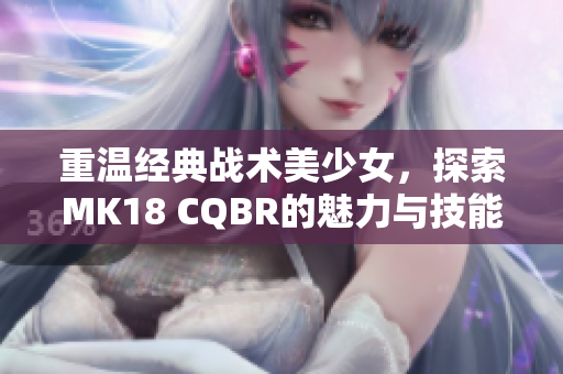 重温经典战术美少女，探索MK18 CQBR的魅力与技能