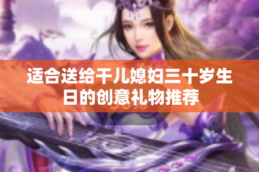 适合送给干儿媳妇三十岁生日的创意礼物推荐