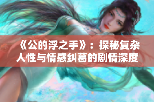 《公的浮之手》：探秘复杂人性与情感纠葛的剧情深度解析