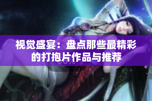 视觉盛宴：盘点那些最精彩的打抱片作品与推荐