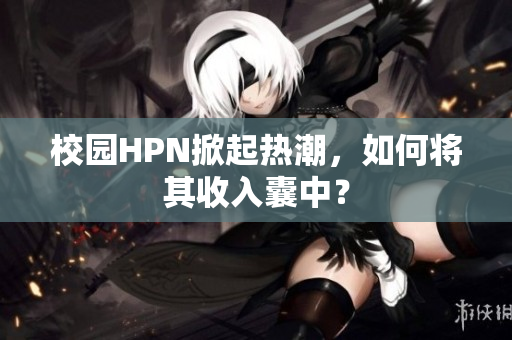 校园HPN掀起热潮，如何将其收入囊中？