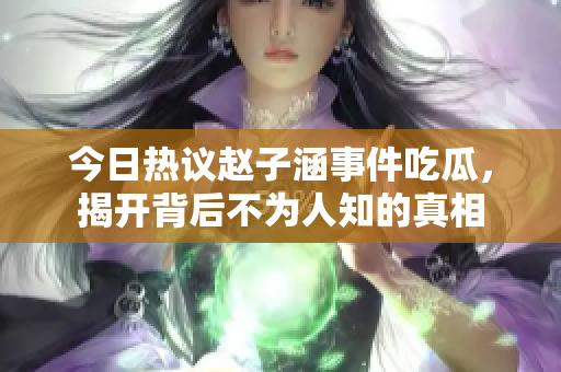 今日热议赵子涵事件吃瓜，揭开背后不为人知的真相