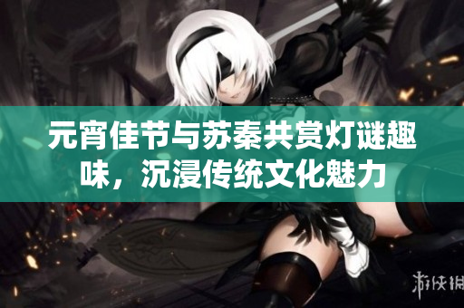 元宵佳节与苏秦共赏灯谜趣味，沉浸传统文化魅力