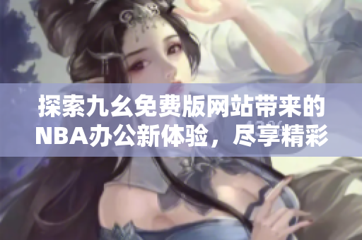 探索九幺免费版网站带来的NBA办公新体验，尽享精彩赛事内容
