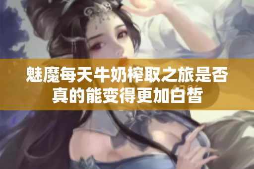 魅魔每天牛奶榨取之旅是否真的能变得更加白皙