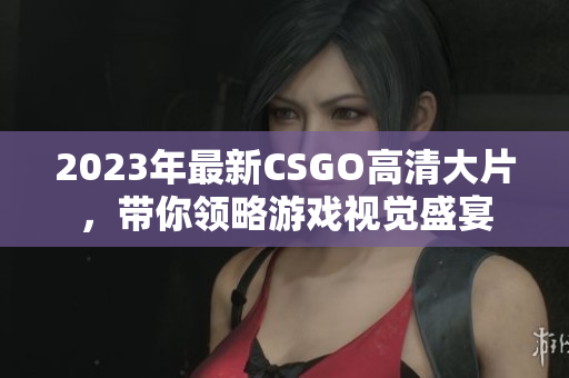 2023年最新CSGO高清大片，带你领略游戏视觉盛宴