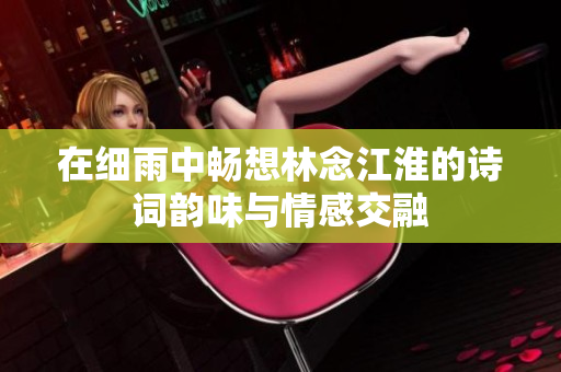 在细雨中畅想林念江淮的诗词韵味与情感交融