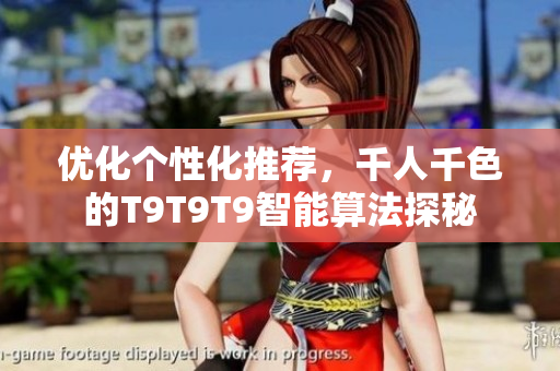 优化个性化推荐，千人千色的T9T9T9智能算法探秘