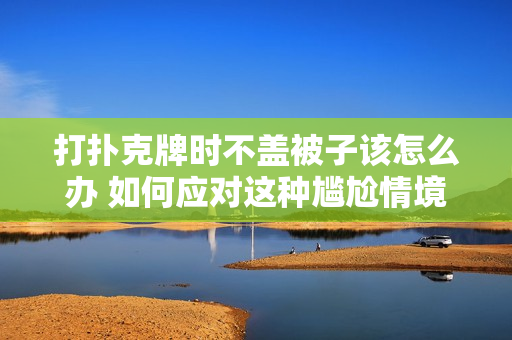 打扑克牌时不盖被子该怎么办 如何应对这种尴尬情境