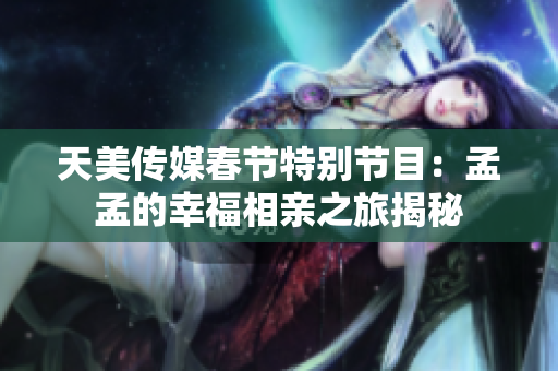 天美传媒春节特别节目：孟孟的幸福相亲之旅揭秘
