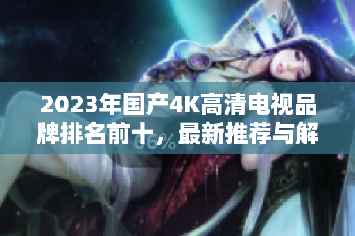 2023年国产4K高清电视品牌排名前十，最新推荐与解析