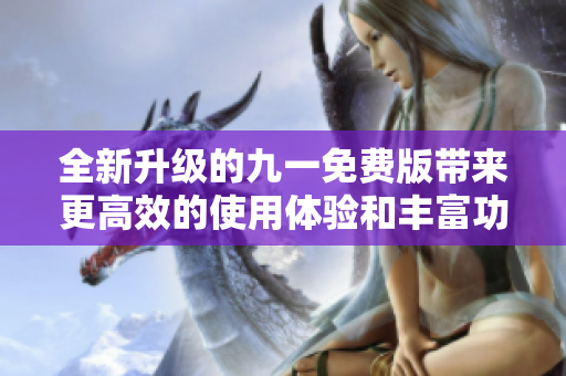全新升级的九一免费版带来更高效的使用体验和丰富功能