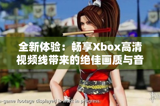 全新体验：畅享Xbox高清视频线带来的绝佳画质与音效