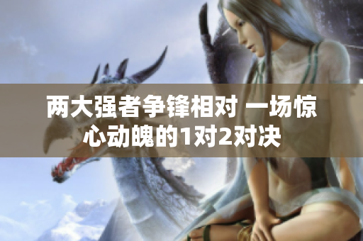 两大强者争锋相对 一场惊心动魄的1对2对决
