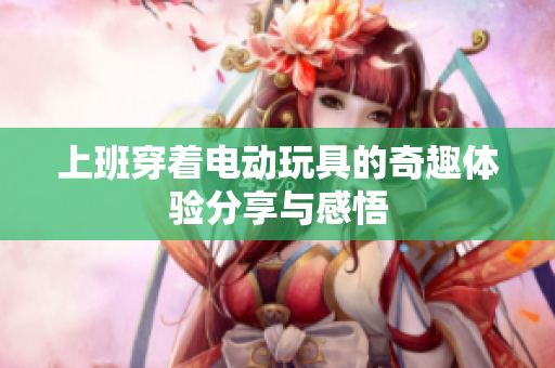 上班穿着电动玩具的奇趣体验分享与感悟