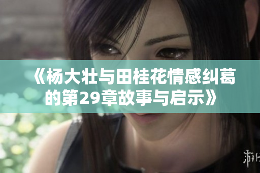 《杨大壮与田桂花情感纠葛的第29章故事与启示》