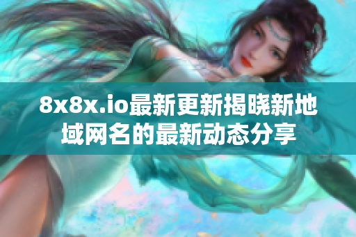 8x8x.io最新更新揭晓新地域网名的最新动态分享