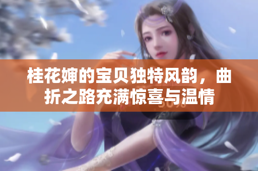 桂花婶的宝贝独特风韵，曲折之路充满惊喜与温情