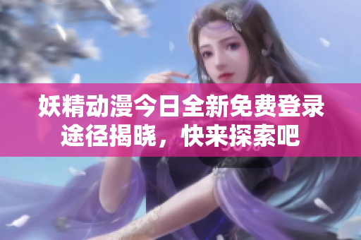 妖精动漫今日全新免费登录途径揭晓，快来探索吧